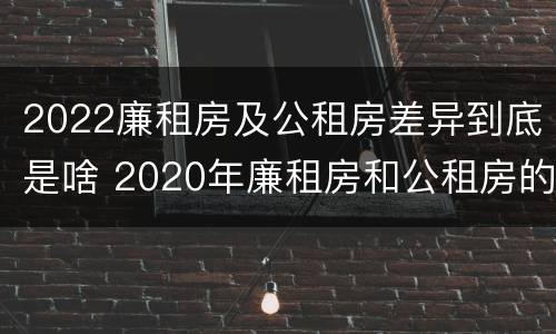 2022廉租房及公租房差异到底是啥 2020年廉租房和公租房的区别