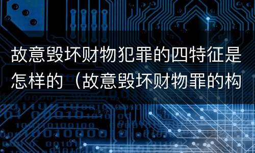 故意毁坏财物犯罪的四特征是怎样的（故意毁坏财物罪的构成要件是什么?如何处罚?）