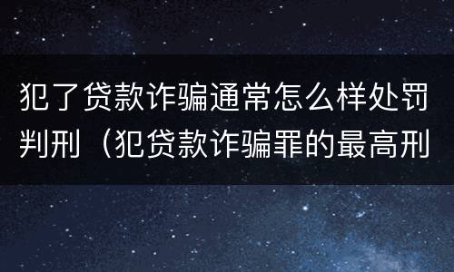 犯了贷款诈骗通常怎么样处罚判刑（犯贷款诈骗罪的最高刑期是多久）