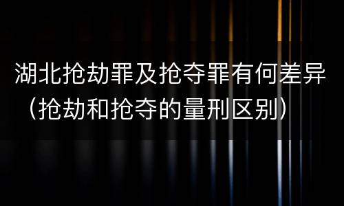 湖北抢劫罪及抢夺罪有何差异（抢劫和抢夺的量刑区别）