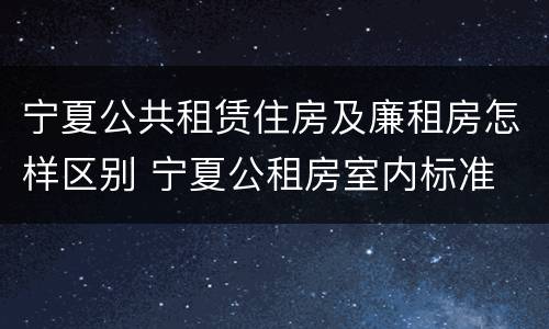 宁夏公共租赁住房及廉租房怎样区别 宁夏公租房室内标准