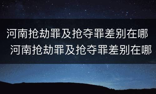 河南抢劫罪及抢夺罪差别在哪 河南抢劫罪及抢夺罪差别在哪查询