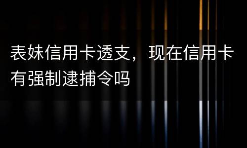 表妹信用卡透支，现在信用卡有强制逮捕令吗