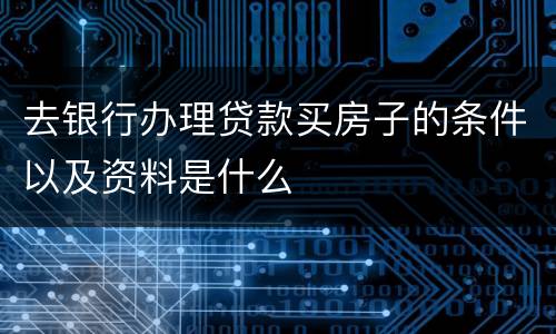 去银行办理贷款买房子的条件以及资料是什么