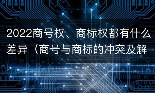 2022商号权、商标权都有什么差异（商号与商标的冲突及解决措施）