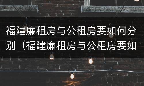 福建廉租房与公租房要如何分别（福建廉租房与公租房要如何分别呢）