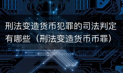 刑法变造货币犯罪的司法判定有哪些（刑法变造货币币罪）