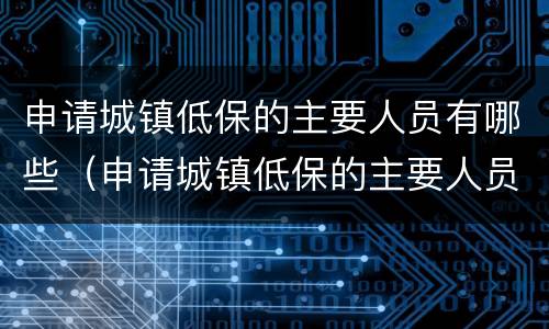 申请城镇低保的主要人员有哪些（申请城镇低保的主要人员有哪些要求）