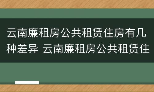 云南廉租房公共租赁住房有几种差异 云南廉租房公共租赁住房有几种差异