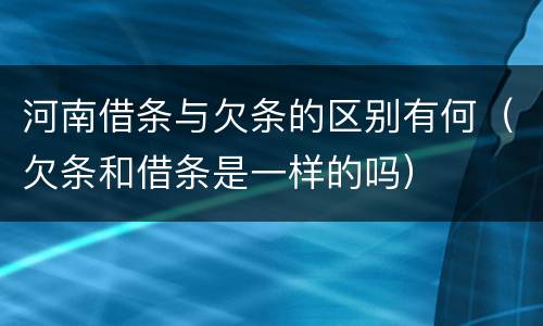 河南借条与欠条的区别有何（欠条和借条是一样的吗）