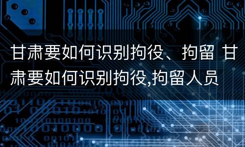 甘肃要如何识别拘役、拘留 甘肃要如何识别拘役,拘留人员