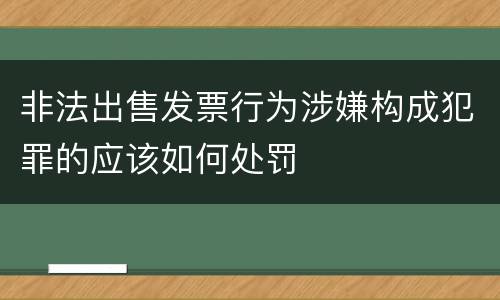 非法出售发票行为涉嫌构成犯罪的应该如何处罚