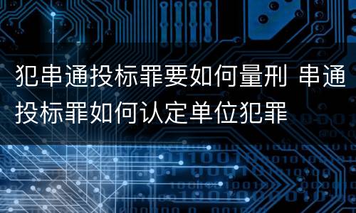 犯串通投标罪要如何量刑 串通投标罪如何认定单位犯罪