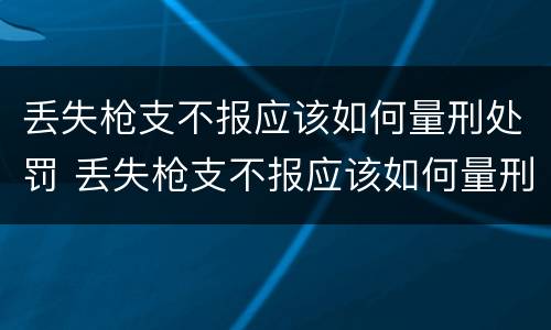 丢失枪支不报应该如何量刑处罚 丢失枪支不报应该如何量刑处罚