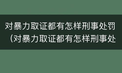 对暴力取证都有怎样刑事处罚（对暴力取证都有怎样刑事处罚的规定）