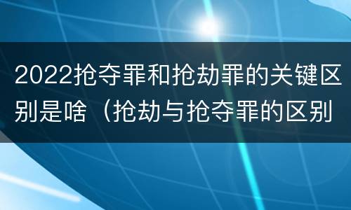 2022抢夺罪和抢劫罪的关键区别是啥（抢劫与抢夺罪的区别）