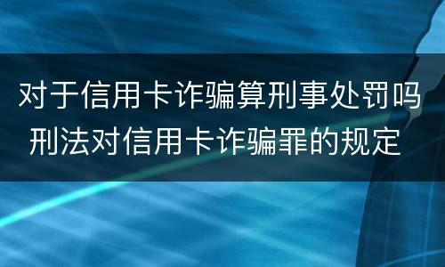 对于信用卡诈骗算刑事处罚吗 刑法对信用卡诈骗罪的规定