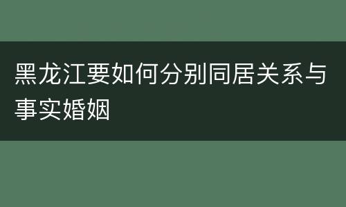 黑龙江要如何分别同居关系与事实婚姻