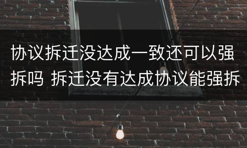 协议拆迁没达成一致还可以强拆吗 拆迁没有达成协议能强拆吗