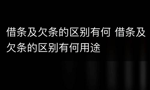 借条及欠条的区别有何 借条及欠条的区别有何用途