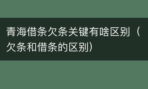 青海借条欠条关键有啥区别（欠条和借条的区别）