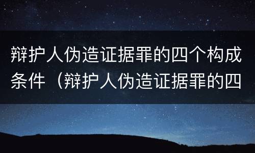 辩护人伪造证据罪的四个构成条件（辩护人伪造证据罪的四个构成条件是）