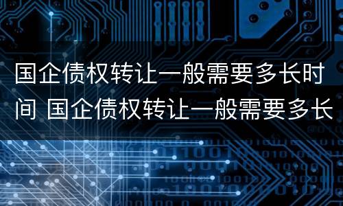 国企债权转让一般需要多长时间 国企债权转让一般需要多长时间完成