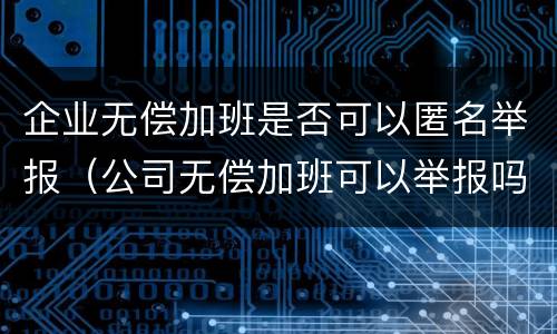 企业无偿加班是否可以匿名举报（公司无偿加班可以举报吗）