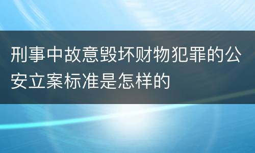 刑事中故意毁坏财物犯罪的公安立案标准是怎样的