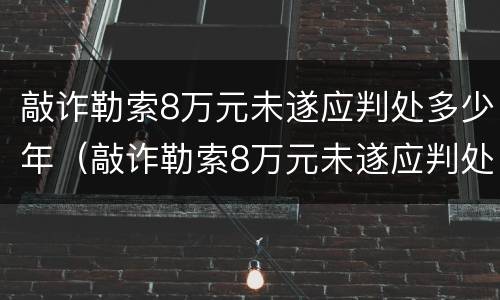 敲诈勒索8万元未遂应判处多少年（敲诈勒索8万元未遂应判处多少年以上）