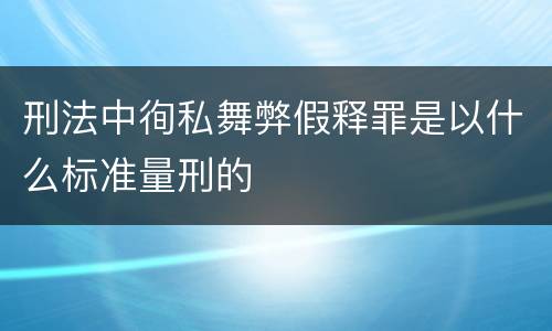 刑法中徇私舞弊假释罪是以什么标准量刑的