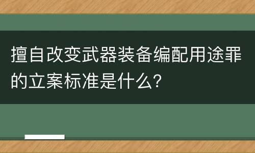 擅自改变武器装备编配用途罪的立案标准是什么？