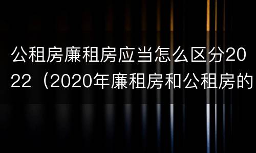 公租房廉租房应当怎么区分2022（2020年廉租房和公租房的区别）