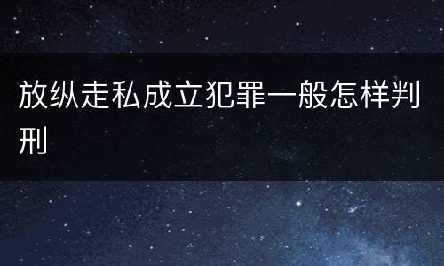 放纵走私成立犯罪一般怎样判刑