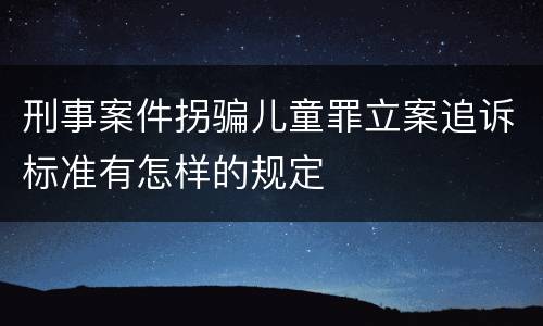 刑事案件拐骗儿童罪立案追诉标准有怎样的规定