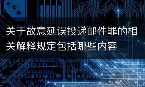 关于故意延误投递邮件罪的相关解释规定包括哪些内容