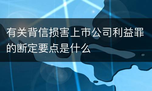 有关背信损害上市公司利益罪的断定要点是什么