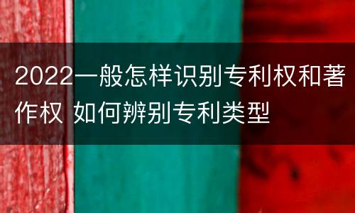 2022一般怎样识别专利权和著作权 如何辨别专利类型