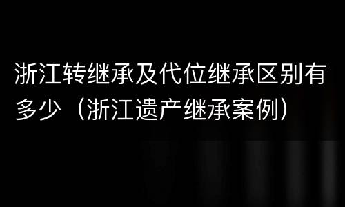 浙江转继承及代位继承区别有多少（浙江遗产继承案例）