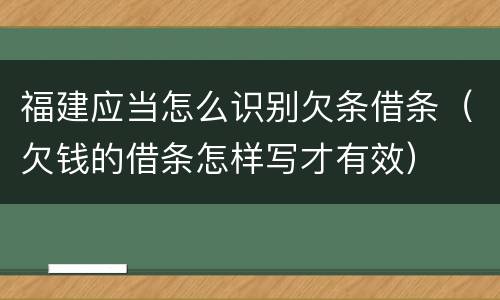 福建应当怎么识别欠条借条（欠钱的借条怎样写才有效）