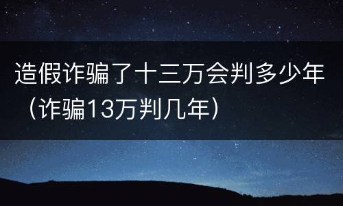 造假诈骗了十三万会判多少年（诈骗13万判几年）