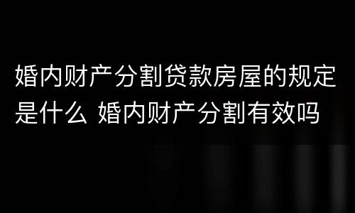 婚内财产分割贷款房屋的规定是什么 婚内财产分割有效吗