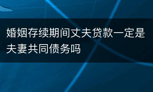 婚姻存续期间丈夫贷款一定是夫妻共同债务吗