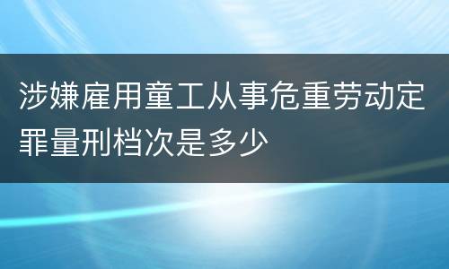 涉嫌雇用童工从事危重劳动定罪量刑档次是多少