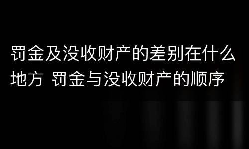 罚金及没收财产的差别在什么地方 罚金与没收财产的顺序