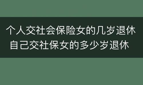 个人交社会保险女的几岁退休 自己交社保女的多少岁退休