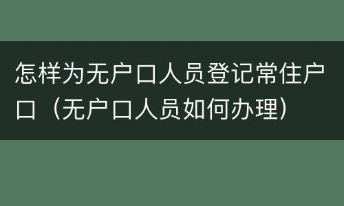 怎样为无户口人员登记常住户口（无户口人员如何办理）