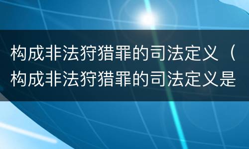 构成非法狩猎罪的司法定义（构成非法狩猎罪的司法定义是什么）