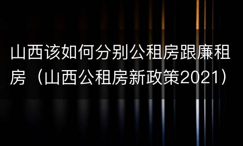 山西该如何分别公租房跟廉租房（山西公租房新政策2021）