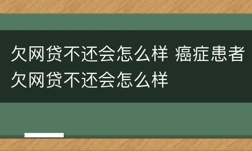 欠网贷不还会怎么样 癌症患者欠网贷不还会怎么样